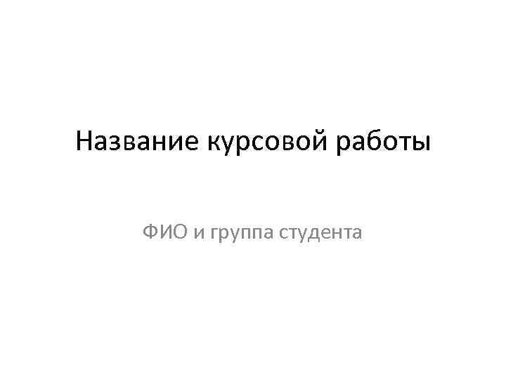 Название курсовой работы ФИО и группа студента 