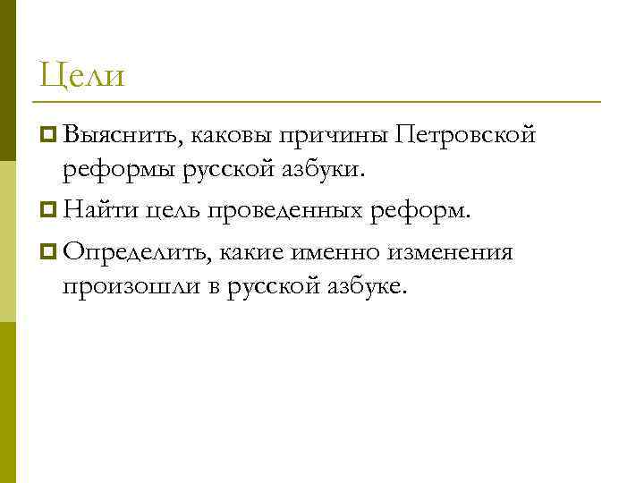 Цели p Выяснить, каковы причины Петровской реформы русской азбуки. p Найти цель проведенных реформ.