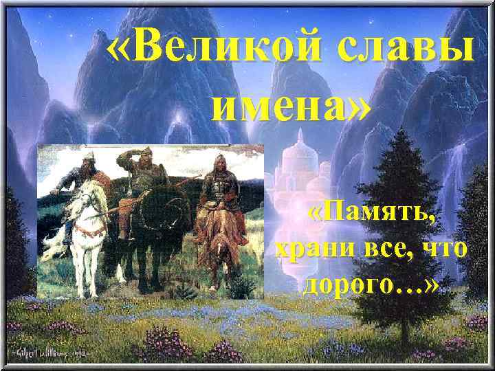  «Великой славы имена» «Память, храни все, что дорого…» 