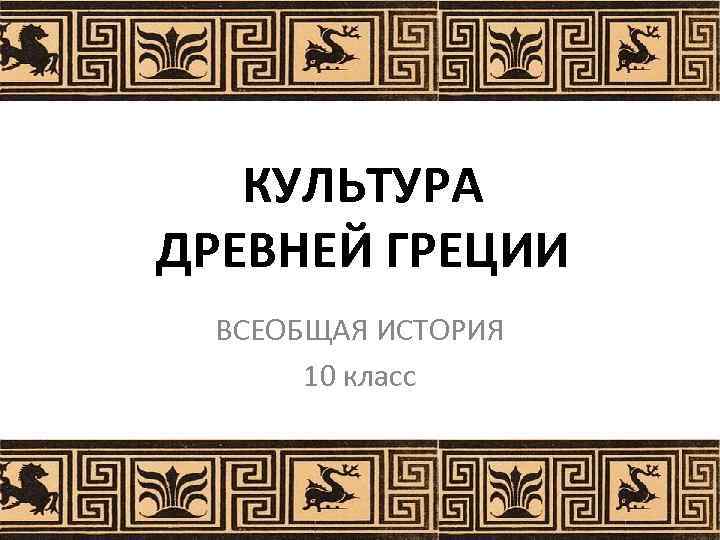 КУЛЬТУРА ДРЕВНЕЙ ГРЕЦИИ ВСЕОБЩАЯ ИСТОРИЯ 10 класс 