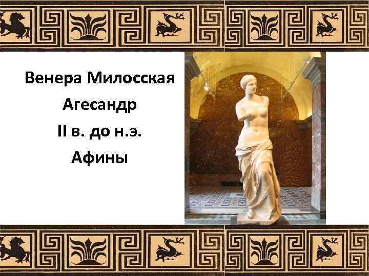 КУЛЬТУРА ДРЕВНЕЙ ГРЕЦИИ Венера Милосская Агесандр II в. до н. э. Афины 