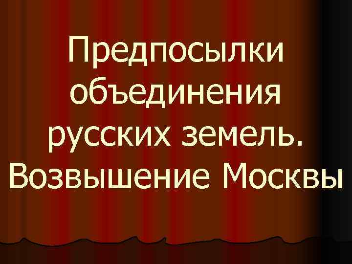 Предпосылки объединения русских земель. Возвышение Москвы 