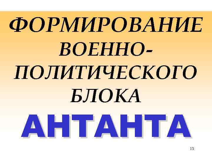 ФОРМИРОВАНИЕ ВОЕННОПОЛИТИЧЕСКОГО БЛОКА АНТАНТА 13 