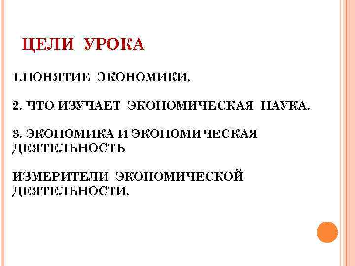 ЦЕЛИ УРОКА 1. ПОНЯТИЕ ЭКОНОМИКИ. 2. ЧТО ИЗУЧАЕТ ЭКОНОМИЧЕСКАЯ НАУКА. 3. ЭКОНОМИКА И ЭКОНОМИЧЕСКАЯ