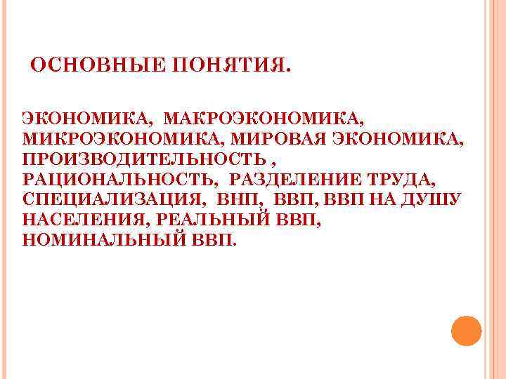 ОСНОВНЫЕ ПОНЯТИЯ. ЭКОНОМИКА, МАКРОЭКОНОМИКА, МИРОВАЯ ЭКОНОМИКА, ПРОИЗВОДИТЕЛЬНОСТЬ , РАЦИОНАЛЬНОСТЬ, РАЗДЕЛЕНИЕ ТРУДА, СПЕЦИАЛИЗАЦИЯ, ВНП, ВВП