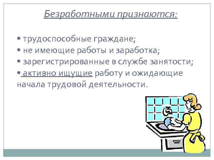 Безработными признаются: • трудоспособные граждане; • не имеющие работы и заработка; • зарегистрированные в