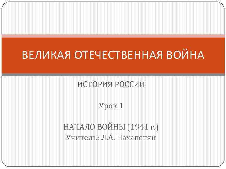 ВЕЛИКАЯ ОТЕЧЕСТВЕННАЯ ВОЙНА ИСТОРИЯ РОССИИ Урок 1 НАЧАЛО ВОЙНЫ (1941 г. ) Учитель: Л.