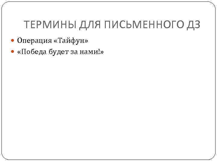 ТЕРМИНЫ ДЛЯ ПИСЬМЕННОГО ДЗ Операция «Тайфун» «Победа будет за нами!» 