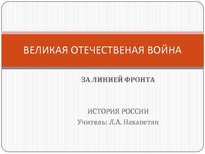 ВЕЛИКАЯ ОТЕЧЕСТВЕНАЯ ВОЙНА ЗА ЛИНИЕЙ ФРОНТА ИСТОРИЯ РОССИИ Учитель: Л. А. Нахапетян 