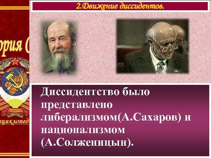 2. Движение диссидентов. Диссидентство было представлено либерализмом(А. Сахаров) и национализмом (А. Солженицын). 