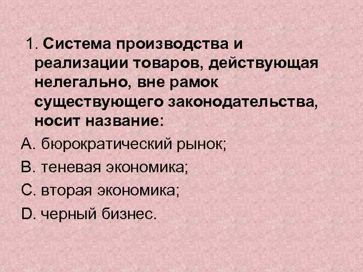 1. Система производства и реализации товаров, действующая нелегально, вне рамок существующего законодательства, носит название: