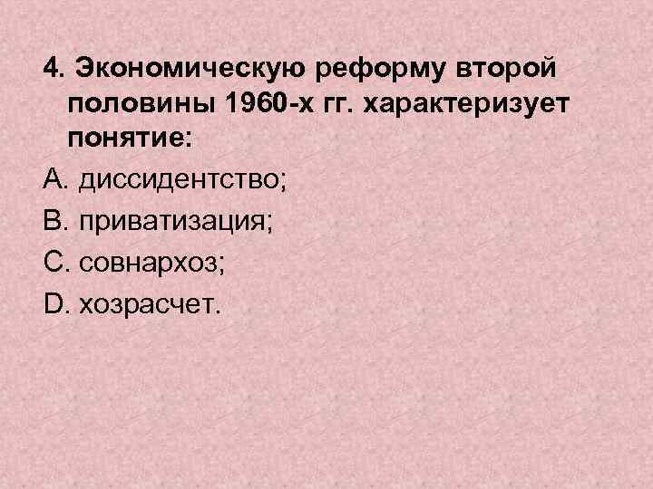 4. Экономическую реформу второй половины 1960 -х гг. характеризует понятие: A. диссидентство; B. приватизация;