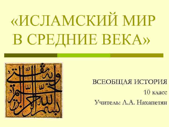  «ИСЛАМСКИЙ МИР В СРЕДНИЕ ВЕКА» ВСЕОБЩАЯ ИСТОРИЯ 10 класс Учитель: Л. А. Нахапетян