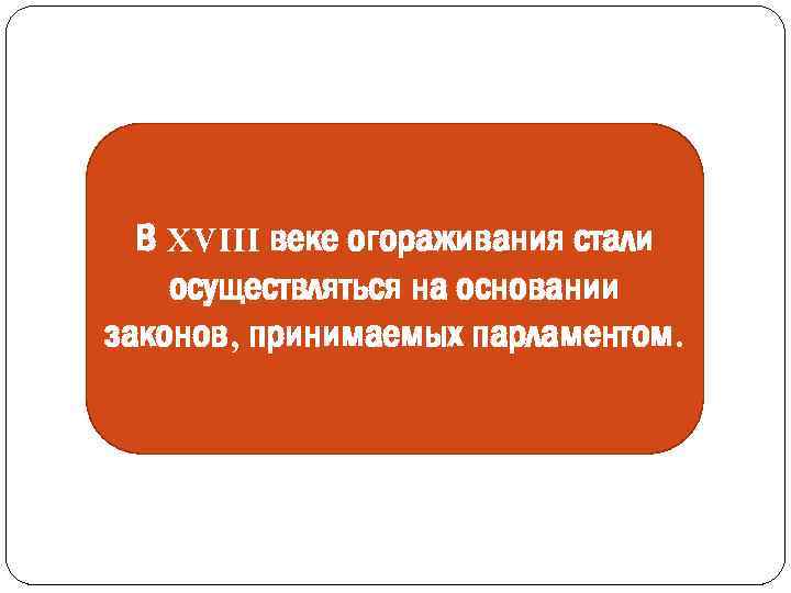 В XVIII веке огораживания стали осуществляться на основании законов, принимаемых парламентом. 