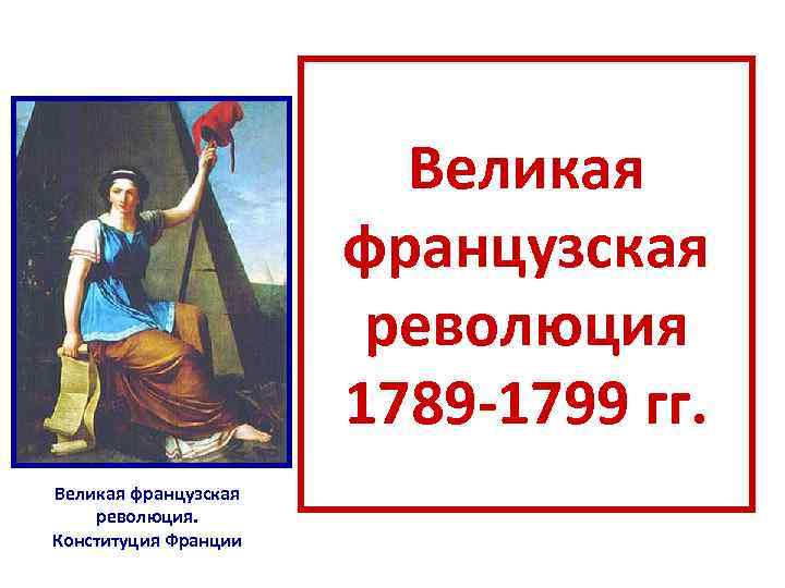 Великая французская революция 1789 -1799 гг. Великая французская революция. Конституция Франции 