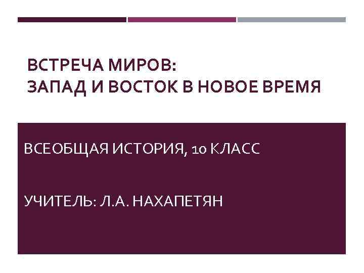 ВСТРЕЧА МИРОВ: ЗАПАД И ВОСТОК В НОВОЕ ВРЕМЯ ВСЕОБЩАЯ ИСТОРИЯ, 10 КЛАСС УЧИТЕЛЬ: Л.