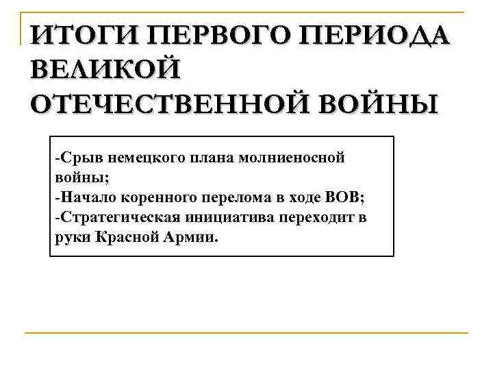 ИТОГИ ПЕРВОГО ПЕРИОДА ВЕЛИКОЙ ОТЕЧЕСТВЕННОЙ ВОЙНЫ -Срыв немецкого плана молниеносной войны; -Начало коренного перелома