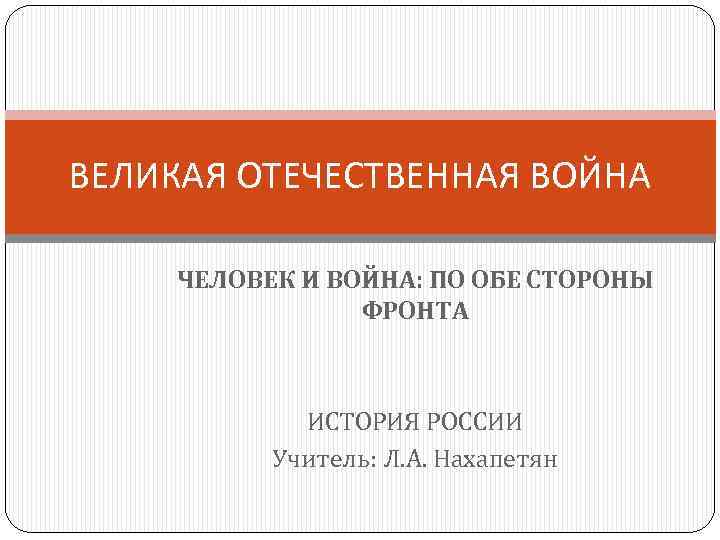 ВЕЛИКАЯ ОТЕЧЕСТВЕННАЯ ВОЙНА ЧЕЛОВЕК И ВОЙНА: ПО ОБЕ СТОРОНЫ ФРОНТА ИСТОРИЯ РОССИИ Учитель: Л.