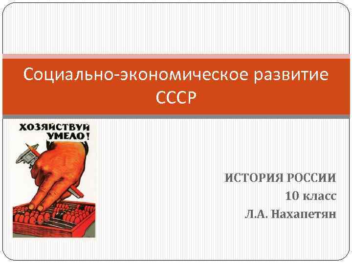 Социально-экономическое развитие СССР ИСТОРИЯ РОССИИ 10 класс Л. А. Нахапетян 