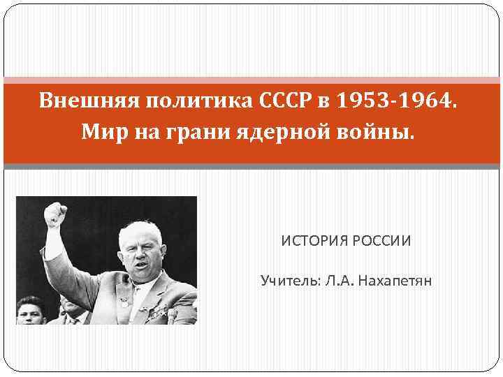 Внешняя политика СССР в 1953 -1964. Мир на грани ядерной войны. ИСТОРИЯ РОССИИ Учитель: