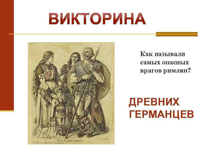 Как называли самых опасных врагов римлян? ДРЕВНИХ ГЕРМАНЦЕВ 