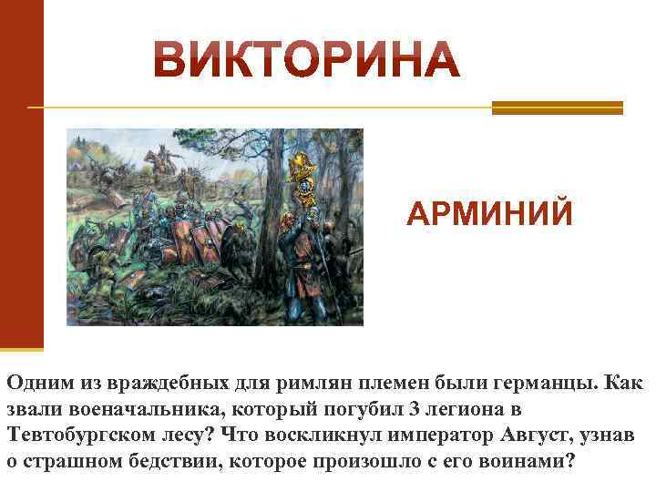 АРМИНИЙ Одним из враждебных для римлян племен были германцы. Как звали военачальника, который погубил