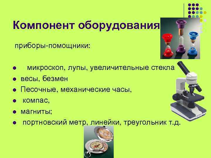 Компонент оборудования приборы-помощники: l l l микроскоп, лупы, увеличительные стекла весы, безмен Песочные, механические