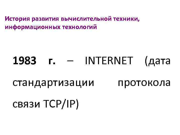 История развития вычислительной техники, информационных технологий 1983 г. – INTERNET (дата стандартизации связи TCP/IP)