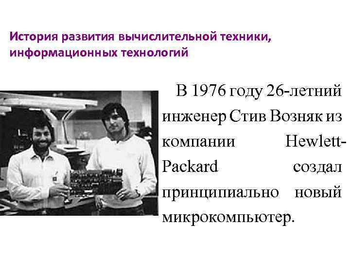 История развития вычислительной техники, информационных технологий В 1976 году 26 -летний инженер Стив Возняк