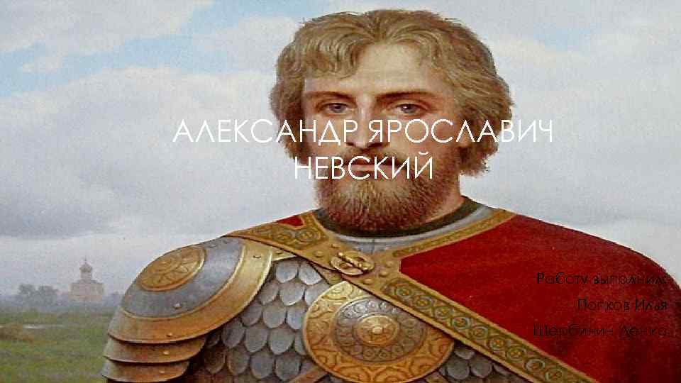 АЛЕКСАНДР ЯРОСЛАВИЧ НЕВСКИЙ Работу выполнил: Попков Илья Щербинин Денис 