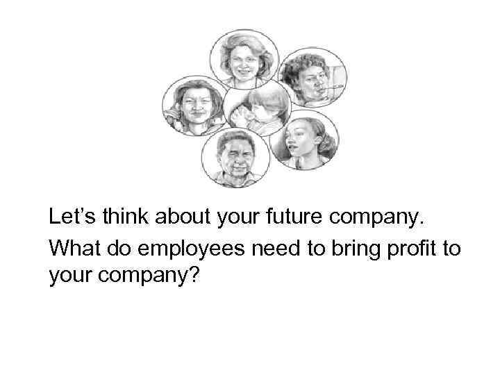 Let’s think about your future company. What do employees need to bring profit to