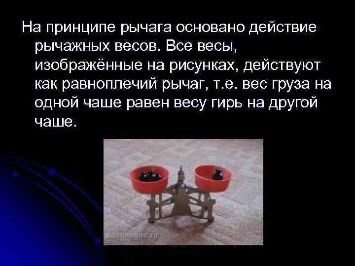 На принципе рычага основано действие рычажных весов. Все весы, изображённые на рисунках, действуют как