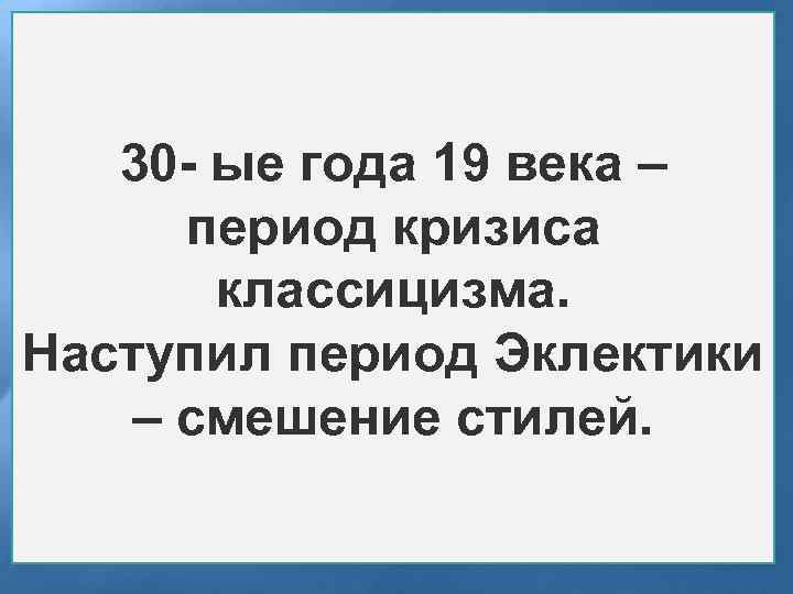 30 - ые года 19 века – период кризиса классицизма. Наступил период Эклектики –