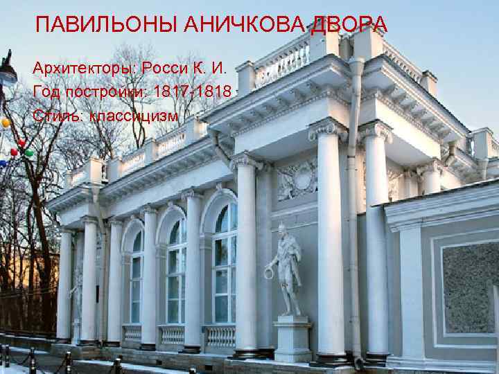 ПАВИЛЬОНЫ АНИЧКОВА ДВОРА Архитекторы: Росси К. И. Год постройки: 1817 -1818 Стиль: классицизм 