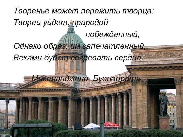 Творенье может пережить творца: Творец уйдет, природой побежденный, Однако образ, им запечатленный, Веками будет