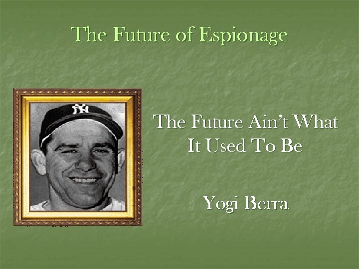 The Future of Espionage The Future Ain’t What It Used To Be Yogi Berra