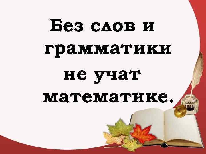 Без слов и грамматики не учат математике. 