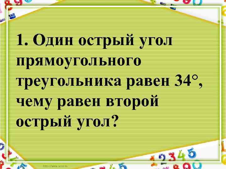 1. Один острый угол прямоугольного треугольника равен 34°, чему равен второй острый угол? 