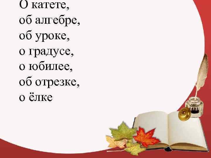 О катете, об алгебре, об уроке, о градусе, о юбилее, об отрезке, о ёлке