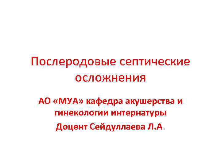 Послеродовые септические осложнения АО «МУА» кафедра акушерства и гинекологии интернатуры Доцент Сейдуллаева Л. А.