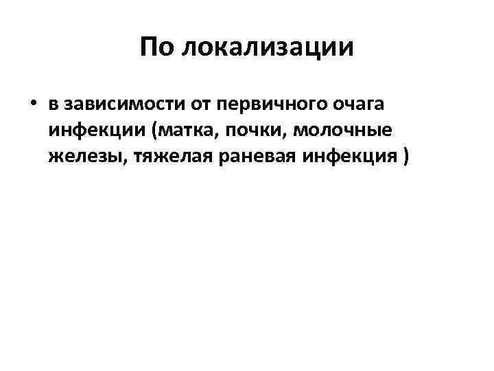 По локализации • в зависимости от первичного очага инфекции (матка, почки, молочные железы, тяжелая