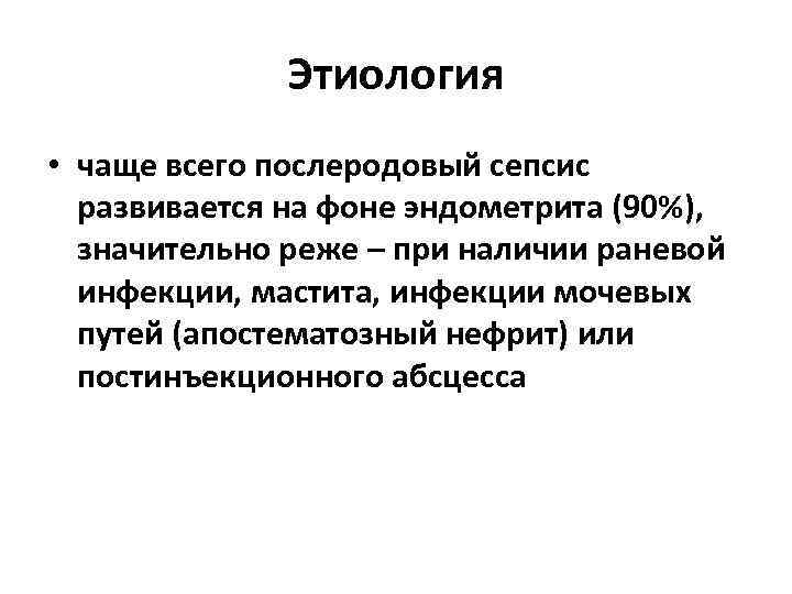 Этиология • чаще всего послеродовый сепсис развивается на фоне эндометрита (90%), значительно реже –