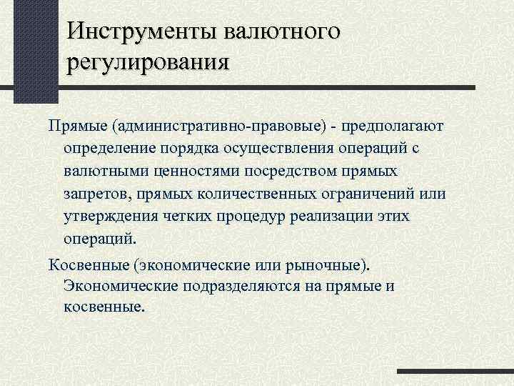 Инструменты валютного регулирования Прямые (административно-правовые) - предполагают определение порядка осуществления операций с валютными ценностями