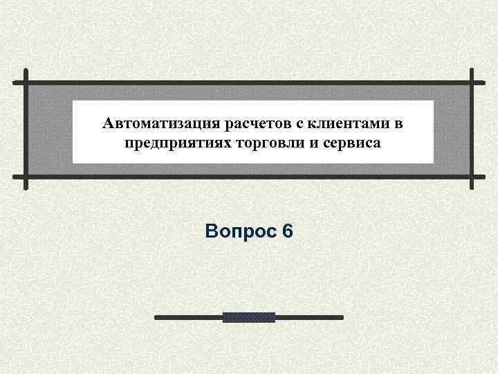 Автоматизация расчетов с клиентами в предприятиях торговли и сервиса Вопрос 6 