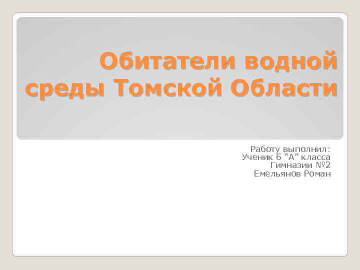 Обитатели водной среды Томской Области Работу выполнил: Ученик 6 “А” класса Гимназии № 2