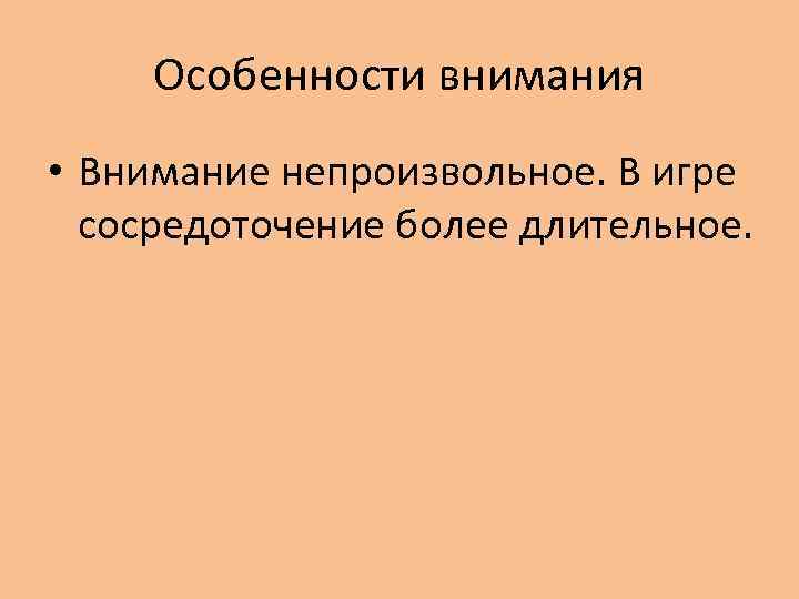 Особенности внимания • Внимание непроизвольное. В игре сосредоточение более длительное. 