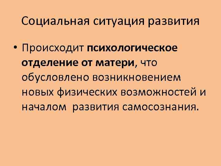 Социальная ситуация развития • Происходит психологическое отделение от матери, что обусловлено возникновением новых физических