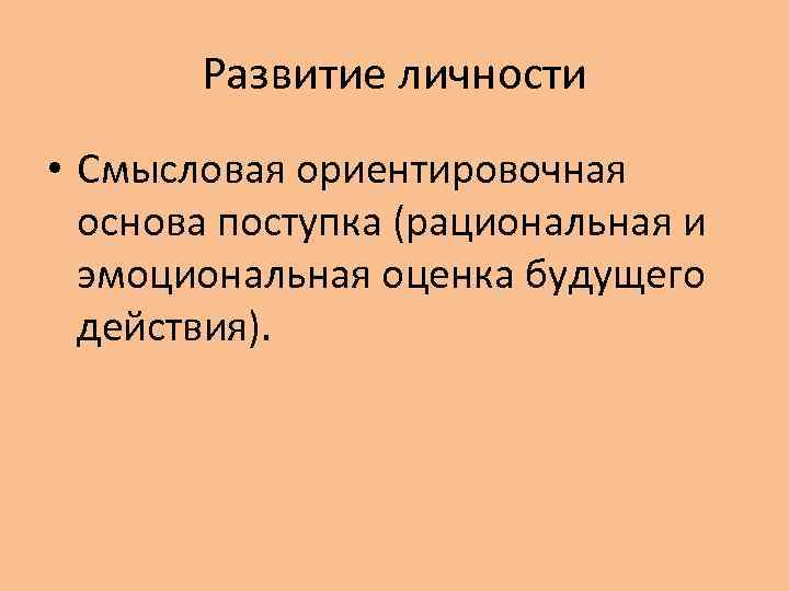 Развитие личности • Смысловая ориентировочная основа поступка (рациональная и эмоциональная оценка будущего действия). 