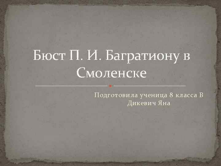 Бюст П. И. Багратиону в Смоленске Подготовила ученица 8 класса В Дикевич Яна 