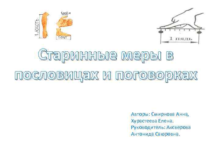 Старинные меры в пословицах и поговорках Авторы: Смирнова Анна, Хурастеева Елена. Руководитель: Аксверова Антонида